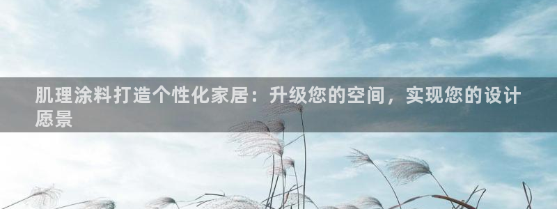 和记官方直营注册导航：肌理涂料打造个性化家居：升级您的空间，实现您的设计
愿景