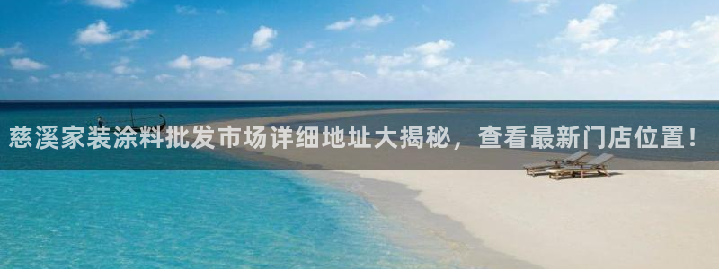 和记平台注册：慈溪家装涂料批发市场详细地址大揭秘，查看最新门