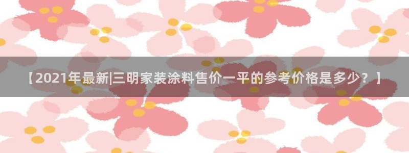 和记平台官方网：【2021年最新|三明家装涂料售价一平的参考价格是多少？】
